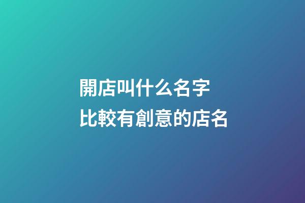 開店叫什么名字 比較有創意的店名-第1張-店鋪起名-玄機派
